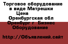 Торговое оборудование в виде Матрешки › Цена ­ 150 000 - Оренбургская обл., Оренбург г. Бизнес » Оборудование   